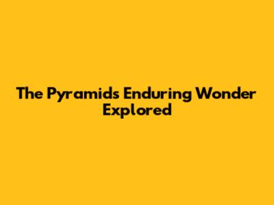 The Pyramids' Enduring Wonder Explored