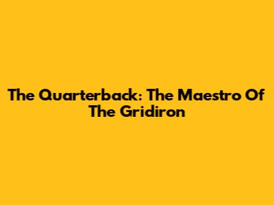 The Quarterback: The Maestro Of The Gridiron
