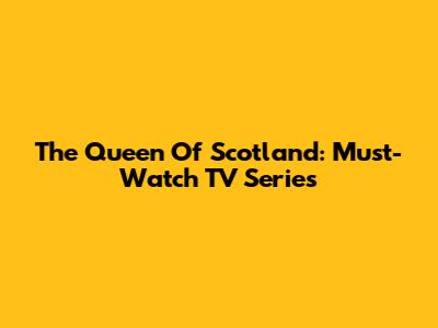 The Queen Of Scotland: Must-Watch TV Series