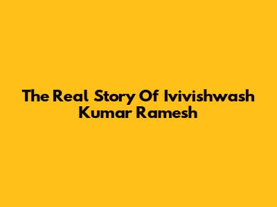 The Real Story Of Ivivishwash Kumar Ramesh