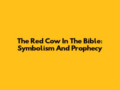 The Red Cow In The Bible: Symbolism And Prophecy