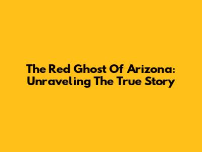 The Red Ghost Of Arizona: Unraveling The True Story