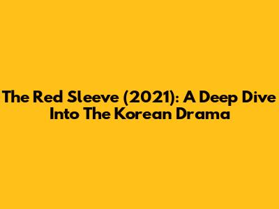 The Red Sleeve (2021): A Deep Dive Into The Korean Drama