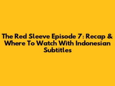 The Red Sleeve Episode 7: Recap & Where To Watch With Indonesian Subtitles