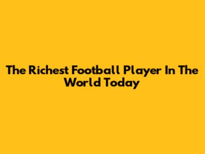 The Richest Football Player In The World Today
