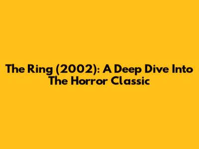 The Ring (2002): A Deep Dive Into The Horror Classic