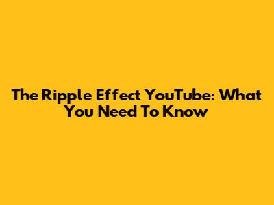 The Ripple Effect YouTube: What You Need To Know
