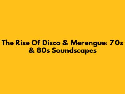 The Rise Of Disco & Merengue: 70s & 80s Soundscapes