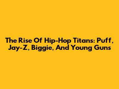 The Rise Of Hip-Hop Titans: Puff, Jay-Z, Biggie, And Young Guns