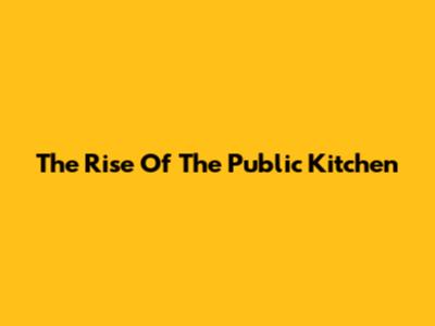 The Rise Of The Public Kitchen
