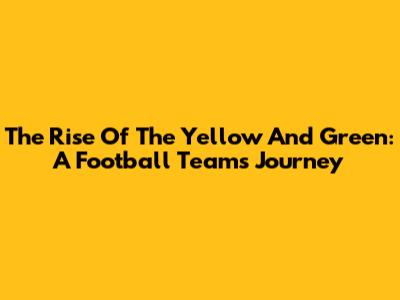 The Rise Of The Yellow And Green: A Football Team's Journey