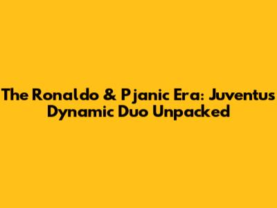 The Ronaldo & Pjanic Era: Juventus' Dynamic Duo Unpacked