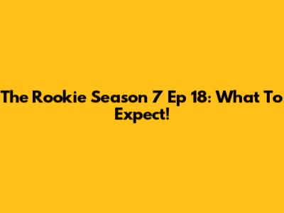 The Rookie Season 7 Ep 18: What To Expect!