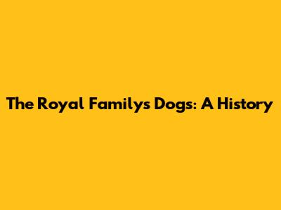 The Royal Family's Dogs: A History