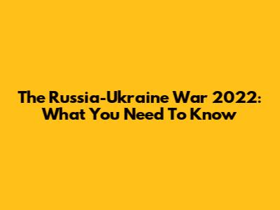 The Russia-Ukraine War 2022: What You Need To Know