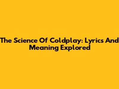 The Science Of Coldplay: Lyrics And Meaning Explored