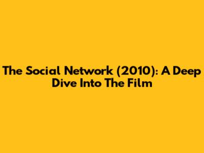 The Social Network (2010): A Deep Dive Into The Film