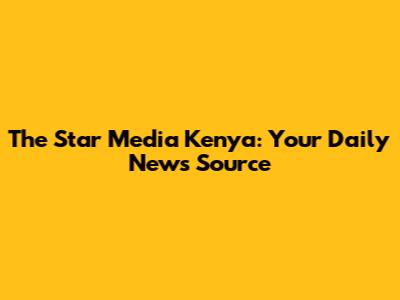 The Star Media Kenya: Your Daily News Source