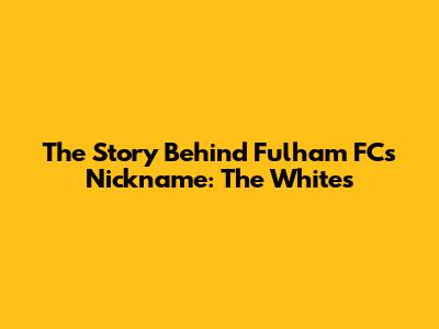 The Story Behind Fulham FC's Nickname: The Whites