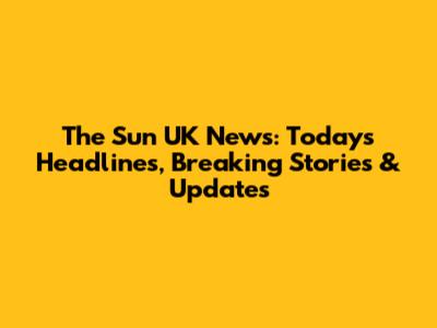 The Sun UK News: Today's Headlines, Breaking Stories & Updates