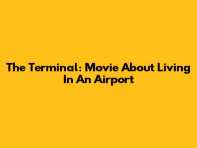 The Terminal: Movie About Living In An Airport