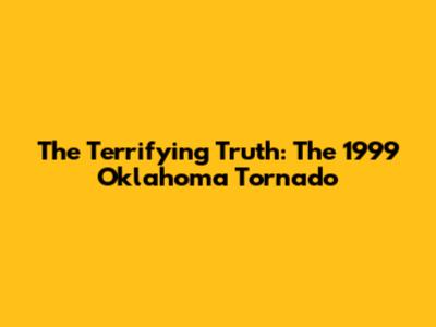 The Terrifying Truth: The 1999 Oklahoma Tornado