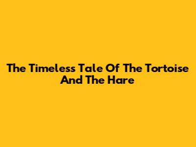 The Timeless Tale Of The Tortoise And The Hare