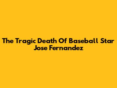 The Tragic Death Of Baseball Star Jose Fernandez