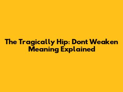 The Tragically Hip: 'Don't Weaken' Meaning Explained
