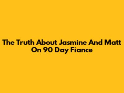 The Truth About Jasmine And Matt On 90 Day Fiance