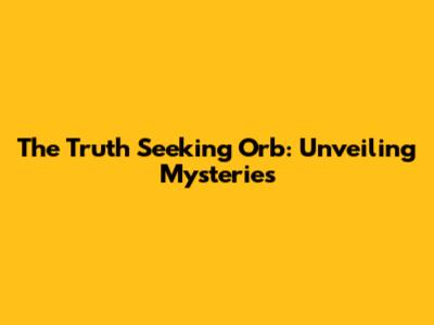 The Truth Seeking Orb: Unveiling Mysteries