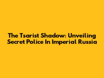 The Tsarist Shadow: Unveiling Secret Police In Imperial Russia