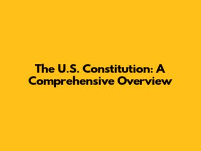 The U.S. Constitution: A Comprehensive Overview