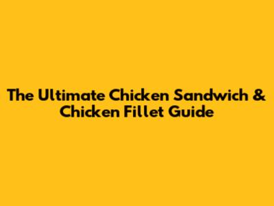 The Ultimate Chicken Sandwich & Chicken Fillet Guide