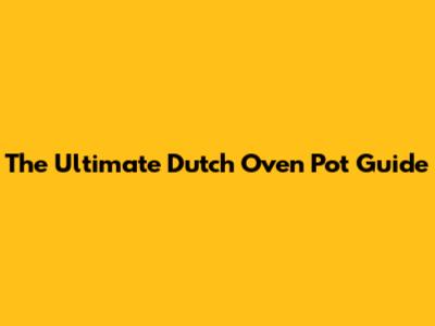 The Ultimate Dutch Oven Pot Guide