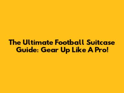The Ultimate Football Suitcase Guide: Gear Up Like A Pro!