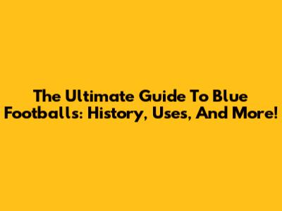 The Ultimate Guide To Blue Footballs: History, Uses, And More!