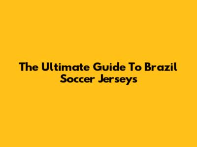 The Ultimate Guide To Brazil Soccer Jerseys