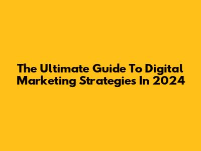 The Ultimate Guide To Digital Marketing Strategies In 2024