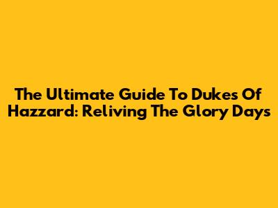 The Ultimate Guide To Dukes Of Hazzard: Reliving The Glory Days