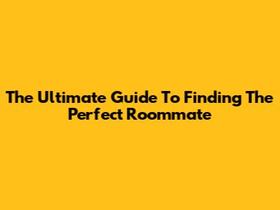 The Ultimate Guide To Finding The Perfect Roommate