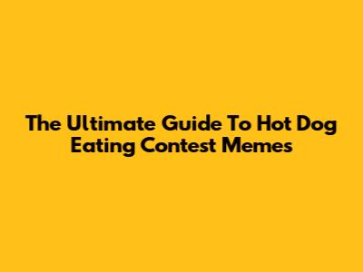 The Ultimate Guide To Hot Dog Eating Contest Memes