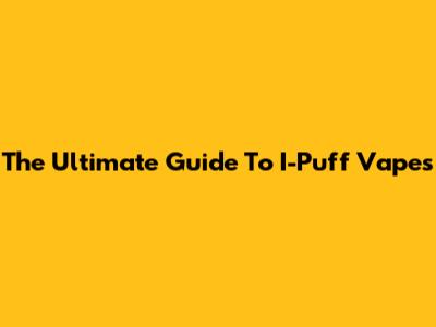 The Ultimate Guide To I-Puff Vapes