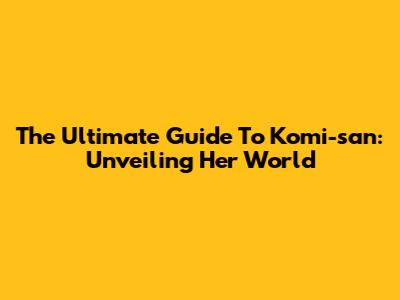 The Ultimate Guide To Komi-san: Unveiling Her World