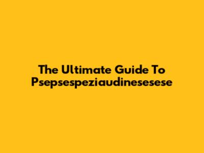 The Ultimate Guide To Psepsespeziaudinesesese