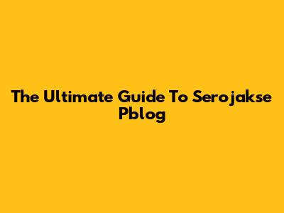 The Ultimate Guide To Serojakse Pblog