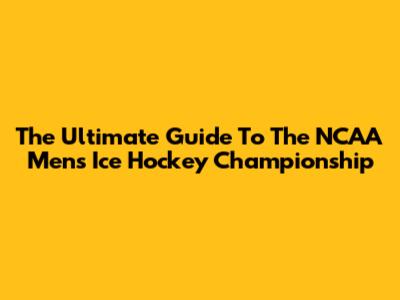 The Ultimate Guide To The NCAA Men's Ice Hockey Championship
