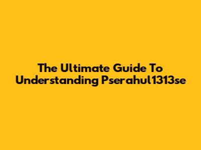 The Ultimate Guide To Understanding Pserahul1313se