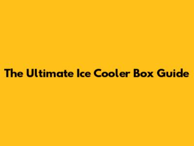 The Ultimate Ice Cooler Box Guide