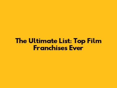 The Ultimate List: Top Film Franchises Ever
